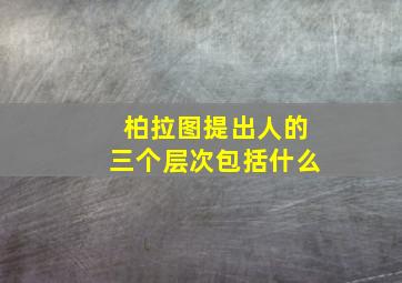 柏拉图提出人的三个层次包括什么