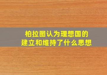 柏拉图认为理想国的建立和维持了什么思想