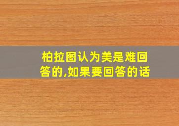 柏拉图认为美是难回答的,如果要回答的话