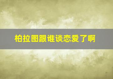 柏拉图跟谁谈恋爱了啊