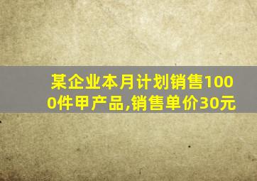 某企业本月计划销售1000件甲产品,销售单价30元