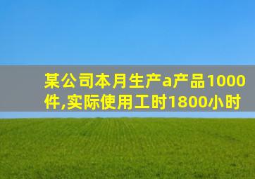 某公司本月生产a产品1000件,实际使用工时1800小时