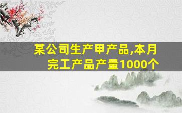 某公司生产甲产品,本月完工产品产量1000个