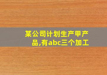 某公司计划生产甲产品,有abc三个加工