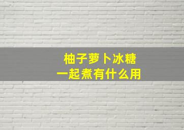 柚子萝卜冰糖一起煮有什么用