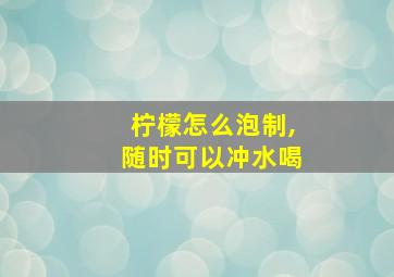 柠檬怎么泡制,随时可以冲水喝