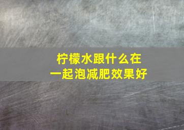 柠檬水跟什么在一起泡减肥效果好