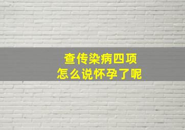 查传染病四项怎么说怀孕了呢