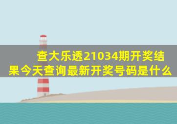 查大乐透21034期开奖结果今天查询最新开奖号码是什么