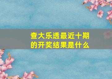 查大乐透最近十期的开奖结果是什么