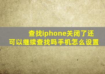 查找iphone关闭了还可以继续查找吗手机怎么设置