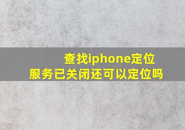 查找iphone定位服务已关闭还可以定位吗