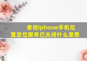 查找iphone手机位置定位服务已关闭什么意思