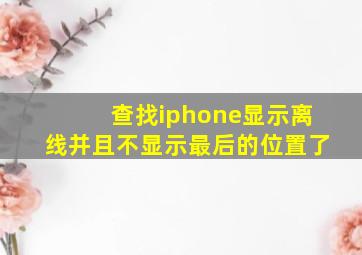 查找iphone显示离线并且不显示最后的位置了