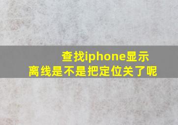 查找iphone显示离线是不是把定位关了呢