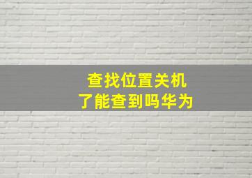 查找位置关机了能查到吗华为