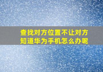 查找对方位置不让对方知道华为手机怎么办呢