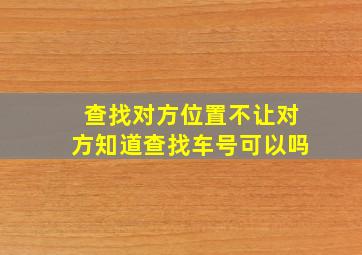 查找对方位置不让对方知道查找车号可以吗