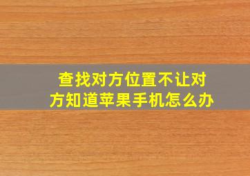 查找对方位置不让对方知道苹果手机怎么办