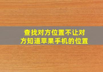 查找对方位置不让对方知道苹果手机的位置