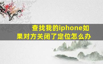 查找我的iphone如果对方关闭了定位怎么办