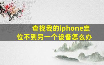 查找我的iphone定位不到另一个设备怎么办