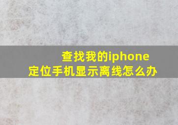 查找我的iphone定位手机显示离线怎么办