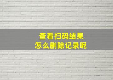 查看扫码结果怎么删除记录呢