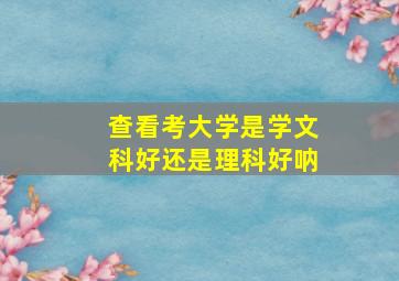 查看考大学是学文科好还是理科好呐