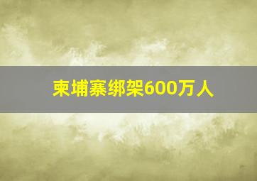 柬埔寨绑架600万人