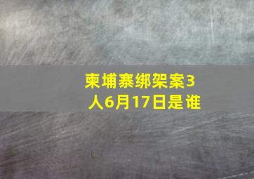 柬埔寨绑架案3人6月17日是谁