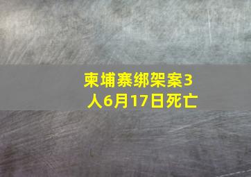 柬埔寨绑架案3人6月17日死亡