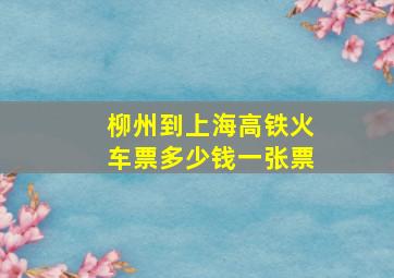 柳州到上海高铁火车票多少钱一张票