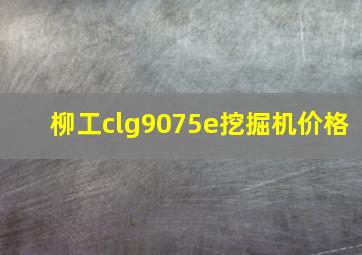 柳工clg9075e挖掘机价格