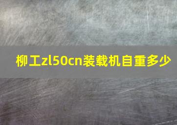 柳工zl50cn装载机自重多少