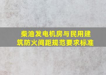 柴油发电机房与民用建筑防火间距规范要求标准