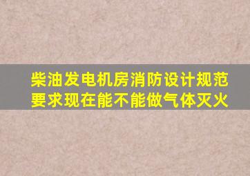 柴油发电机房消防设计规范要求现在能不能做气体灭火