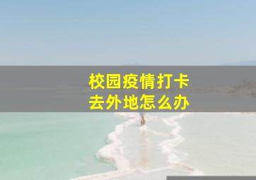 校园疫情打卡去外地怎么办