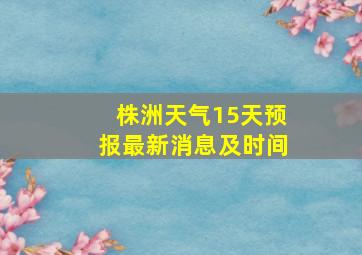 株洲天气15天预报最新消息及时间