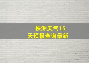 株洲天气15天预报查询最新