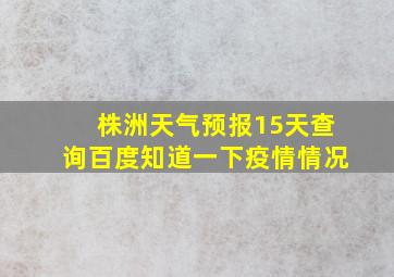 株洲天气预报15天查询百度知道一下疫情情况