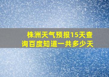 株洲天气预报15天查询百度知道一共多少天