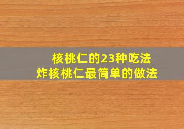 核桃仁的23种吃法炸核桃仁最简单的做法