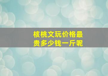 核桃文玩价格最贵多少钱一斤呢