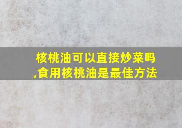 核桃油可以直接炒菜吗,食用核桃油是最佳方法