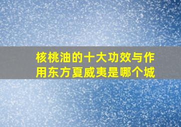 核桃油的十大功效与作用东方夏威夷是哪个城