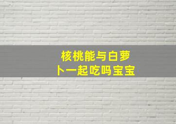 核桃能与白萝卜一起吃吗宝宝