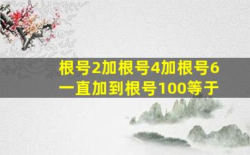 根号2加根号4加根号6一直加到根号100等于