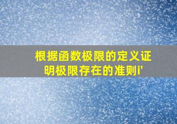 根据函数极限的定义证明极限存在的准则i'