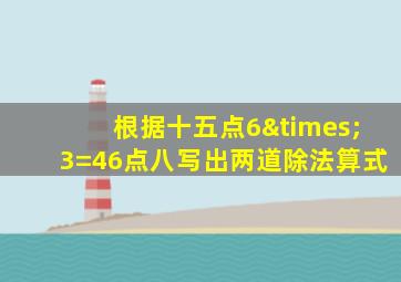 根据十五点6×3=46点八写出两道除法算式